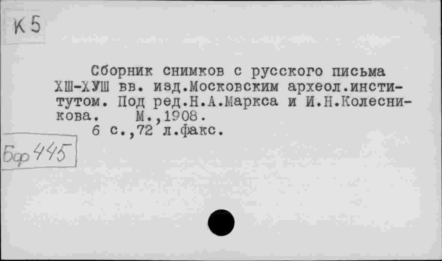 ﻿К5
Сборник снимков с русского письма ХШ-ХУШ вв. изд.Московским археол.институтом. Под ред.Н.А.Маркса и И.Н.Колесникова. М.,1908.
 б с. 72 л.факс.
